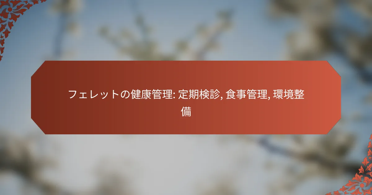 フェレットの健康管理: 定期検診, 食事管理, 環境整備