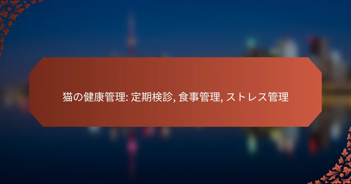 猫の健康管理: 定期検診, 食事管理, ストレス管理