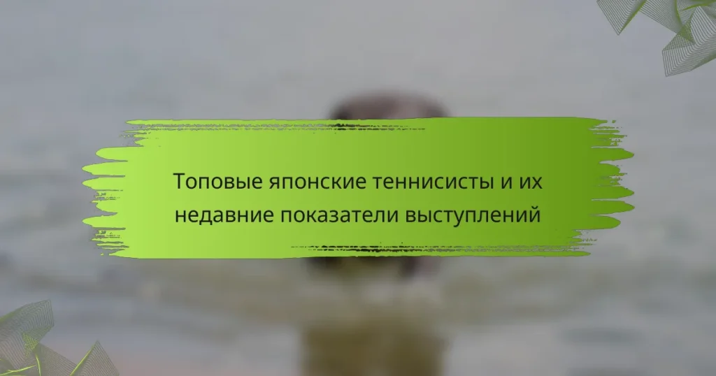 Топовые японские теннисисты и их недавние показатели выступлений