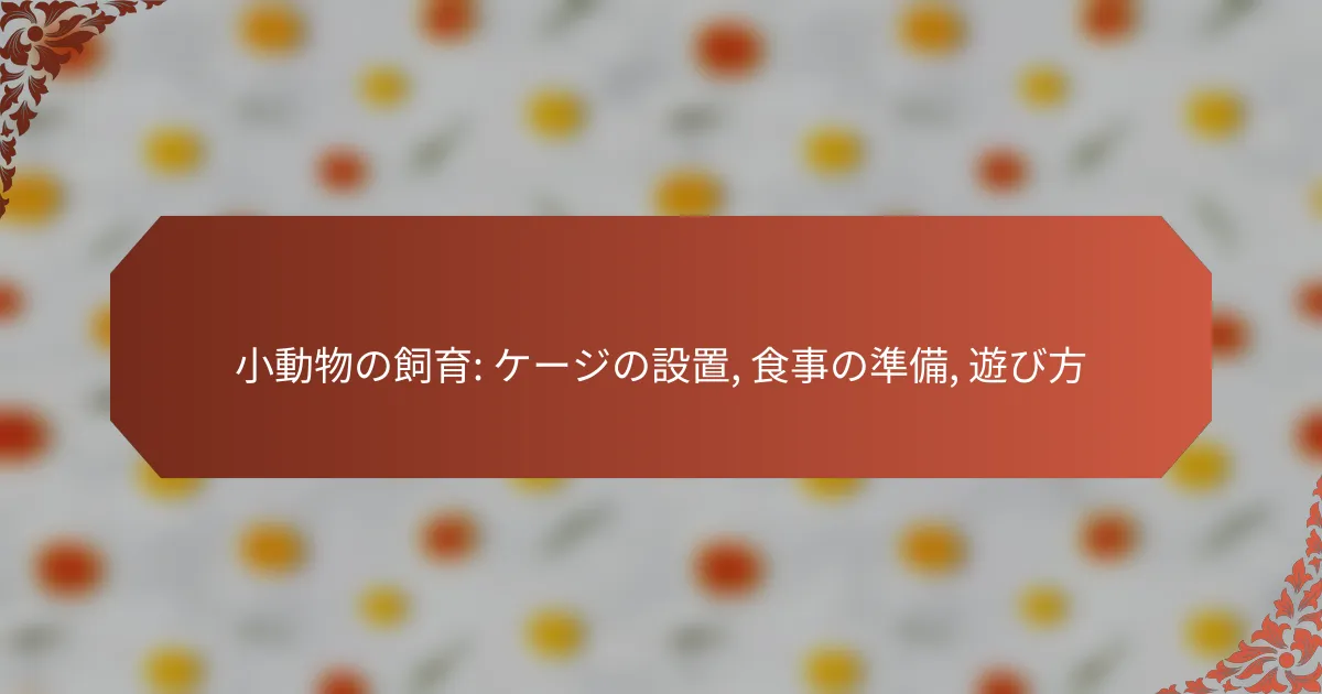 小動物の飼育: ケージの設置, 食事の準備, 遊び方