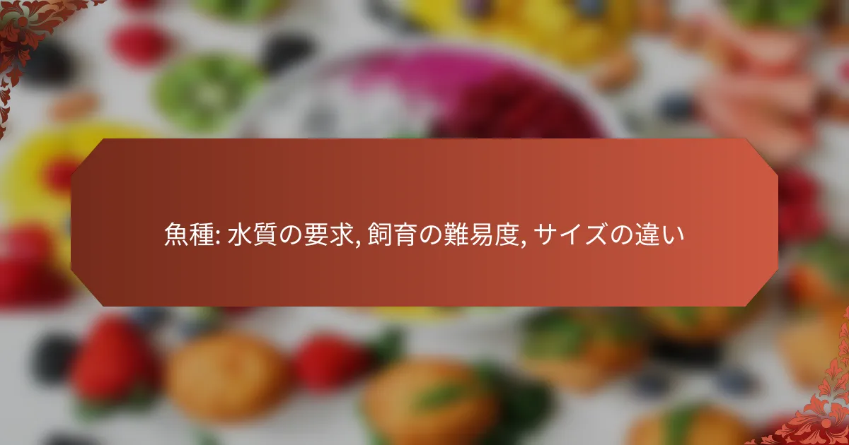 魚種: 水質の要求, 飼育の難易度, サイズの違い