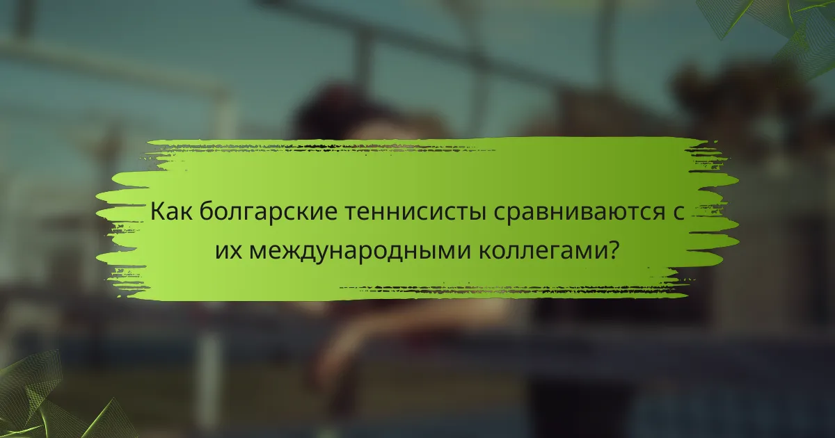 Как болгарские теннисисты сравниваются с их международными коллегами?