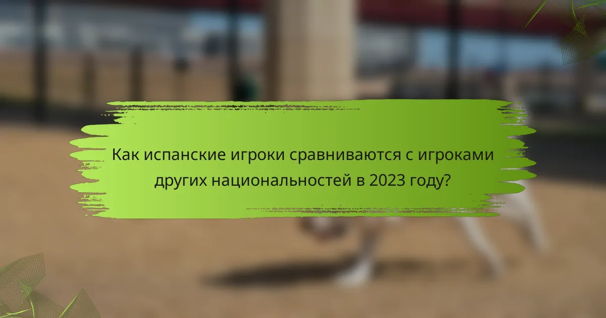 Как испанские игроки сравниваются с игроками других национальностей в 2023 году?