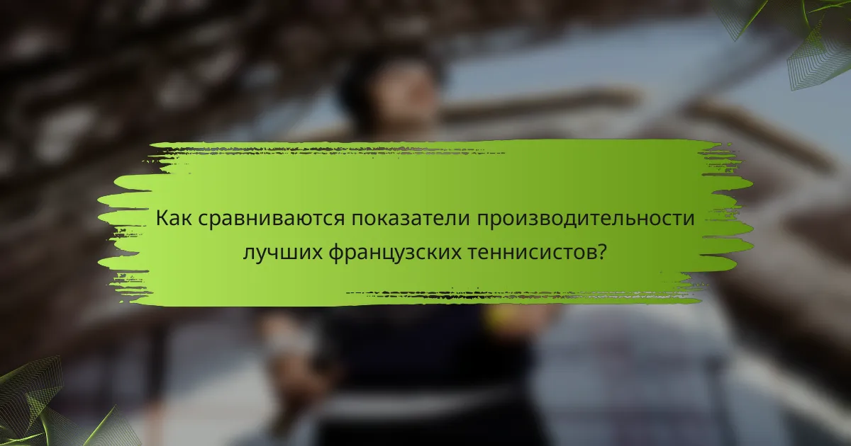 Как сравниваются показатели производительности лучших французских теннисистов?