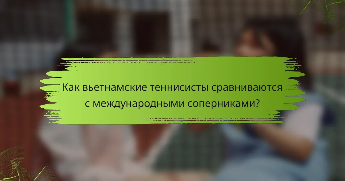 Как вьетнамские теннисисты сравниваются с международными соперниками?