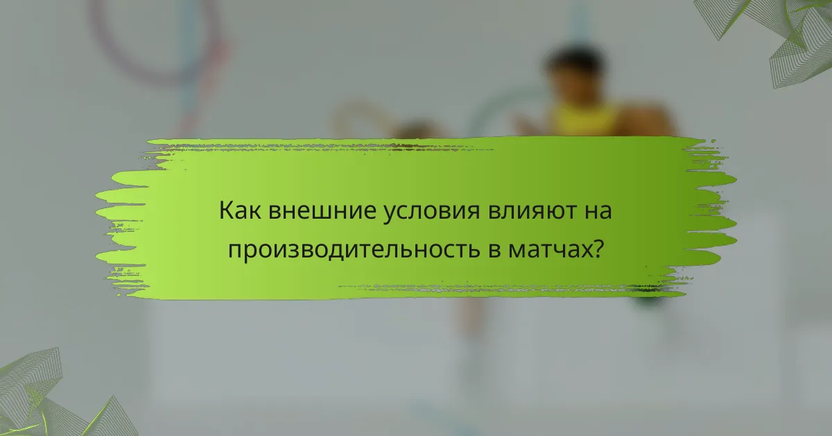Как внешние условия влияют на производительность в матчах?