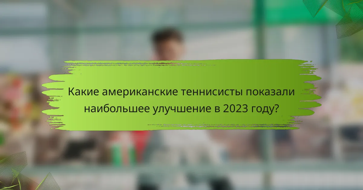 Какие американские теннисисты показали наибольшее улучшение в 2023 году?