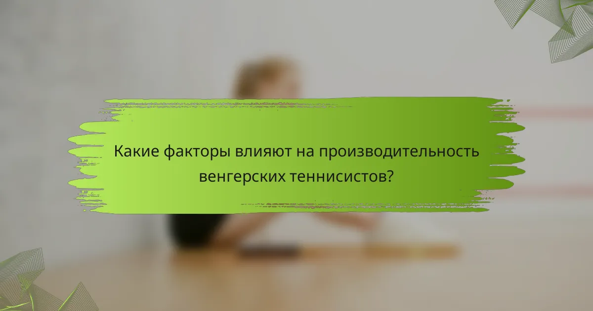 Какие факторы влияют на производительность венгерских теннисистов?