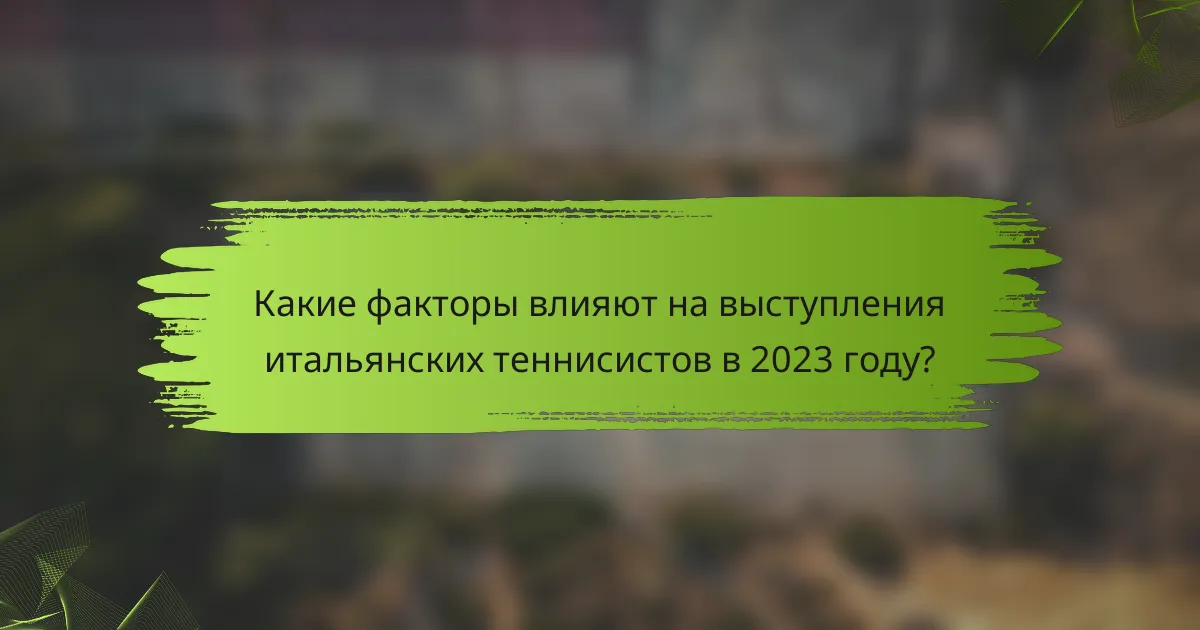 Какие факторы влияют на выступления итальянских теннисистов в 2023 году?