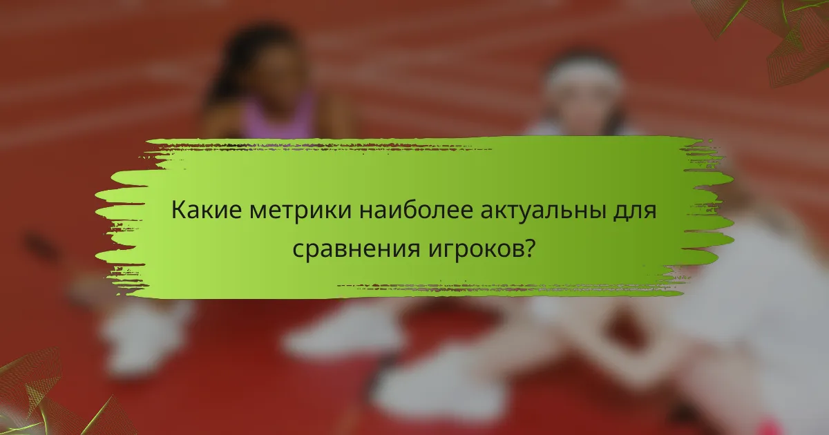 Какие метрики наиболее актуальны для сравнения игроков?
