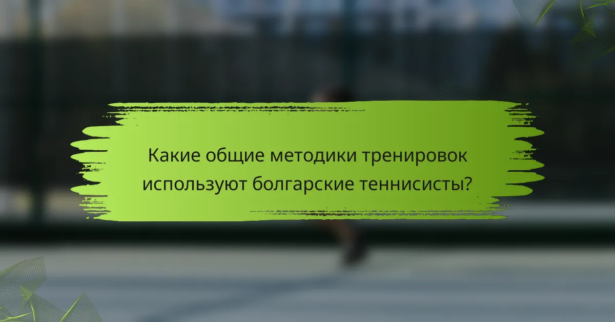 Какие общие методики тренировок используют болгарские теннисисты?