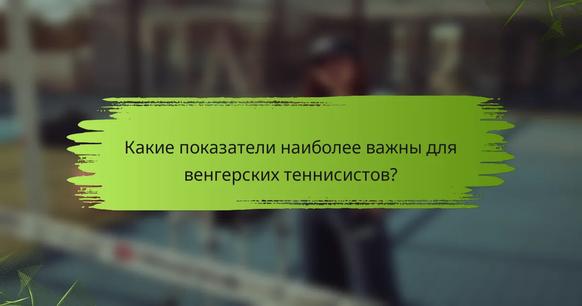 Какие показатели наиболее важны для венгерских теннисистов?