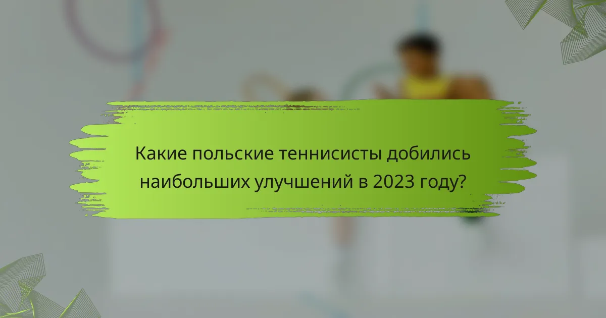 Какие польские теннисисты добились наибольших улучшений в 2023 году?