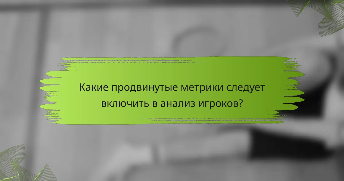 Какие продвинутые метрики следует включить в анализ игроков?