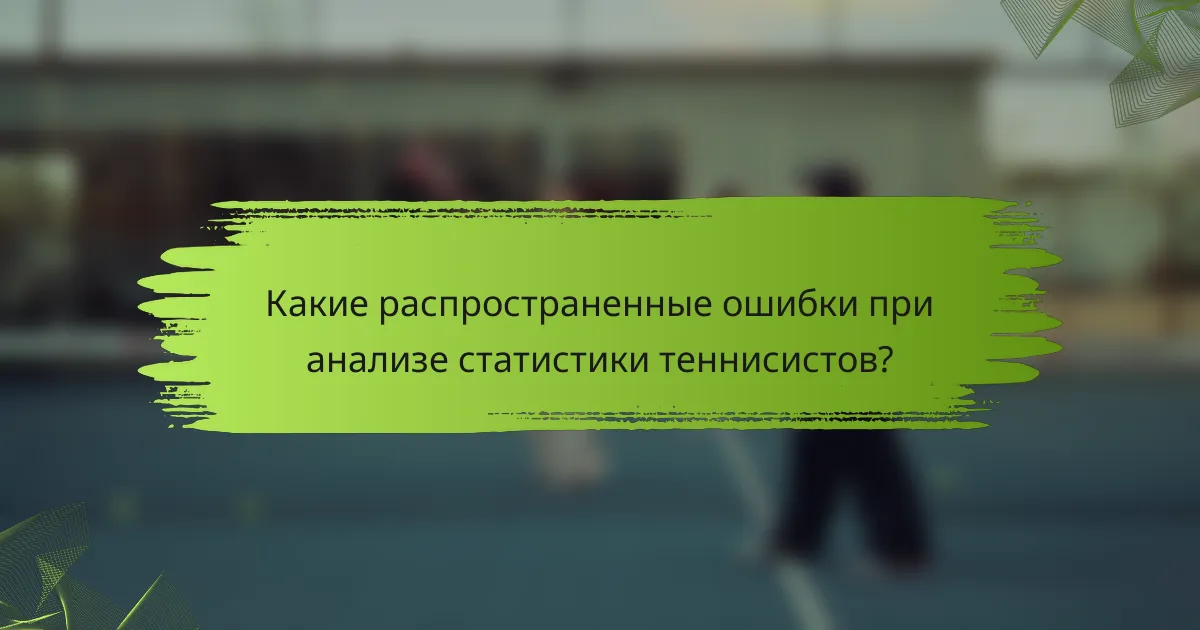 Какие распространенные ошибки при анализе статистики теннисистов?
