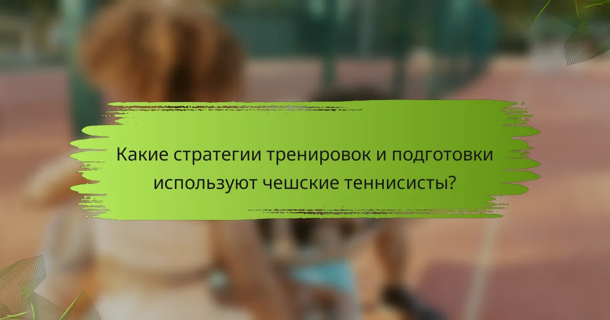 Какие стратегии тренировок и подготовки используют чешские теннисисты?