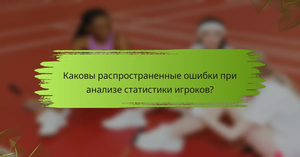 Каковы распространенные ошибки при анализе статистики игроков?
