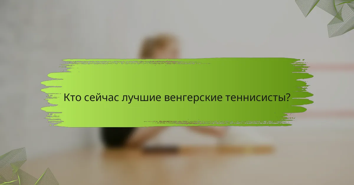 Кто сейчас лучшие венгерские теннисисты?